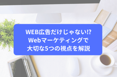 WEB広告だけじゃない⁉Webマーケティングで大切な5つの視点を解説