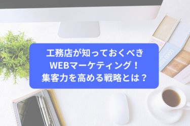 工務店が知っておくべきWEBマーケティング！集客力を高める戦略とは？